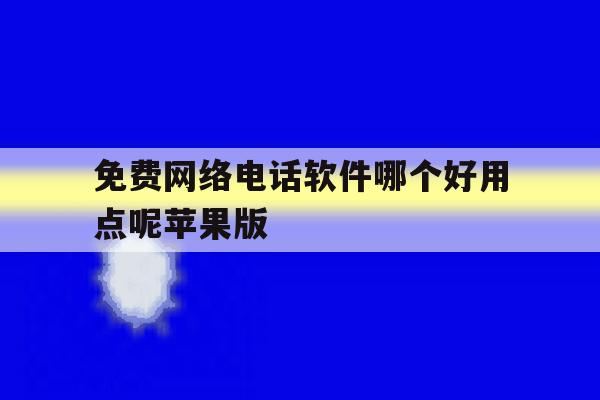 免费网络电话软件哪个好用点呢苹果版 免费网络电话软件哪个好用点呢苹果版