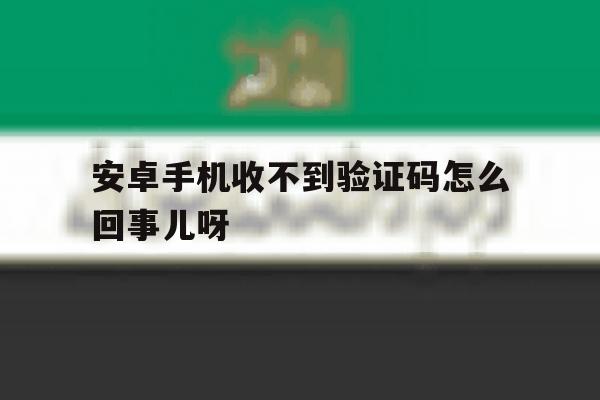安卓手机收不到验证码怎么回事儿呀 安卓手机收不到验证码怎么回事儿呀
