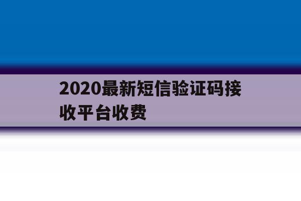 2020最新短信验证码接收平台收费 2020最新短信验证码接收平台收费