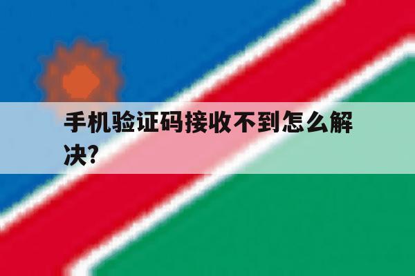 手机验证码接收不到怎么解决? 手机验证码接收不到怎么解决?