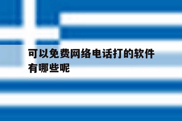 可以免费网络电话打的软件有哪些呢的简单介绍 可以免费网络电话打的软件有哪些呢的简单介绍