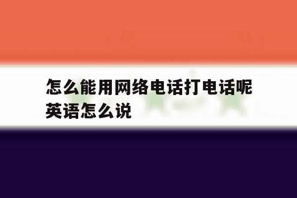 关于怎么能用网络电话打电话呢英语怎么说的信息 关于怎么能用网络电话打电话呢英语怎么说的信息