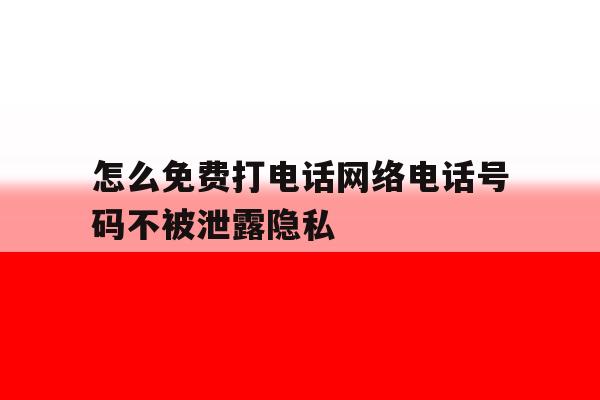 怎么免费打电话网络电话号码不被泄露隐私 怎么免费打电话网络电话号码不被泄露隐私