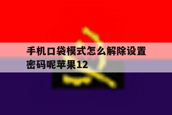 手机口袋模式怎么解除设置密码呢苹果12的简单介绍 手机口袋模式怎么解除设置密码呢苹果12的简单介绍