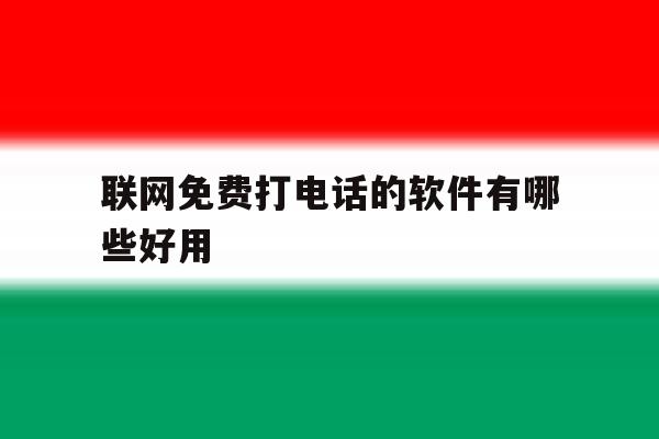 联网免费打电话的软件有哪些好用 联网免费打电话的软件有哪些好用