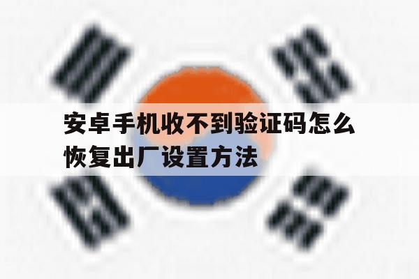 关于安卓手机收不到验证码怎么恢复出厂设置方法的信息 关于安卓手机收不到验证码怎么恢复出厂设置方法的信息