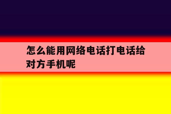 怎么能用网络电话打电话给对方手机呢的简单介绍 怎么能用网络电话打电话给对方手机呢的简单介绍