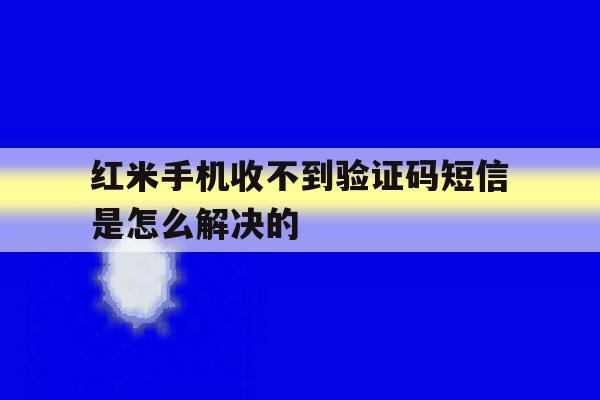 红米手机收不到验证码短信是怎么解决的 红米手机收不到验证码短信是怎么解决的