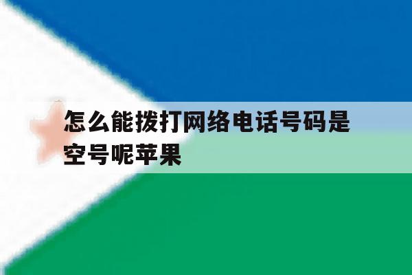 怎么能拨打网络电话号码是空号呢苹果 怎么能拨打网络电话号码是空号呢苹果