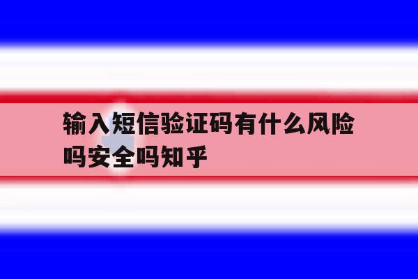 输入短信验证码有什么风险吗安全吗知乎的简单介绍 输入短信验证码有什么风险吗安全吗知乎的简单介绍