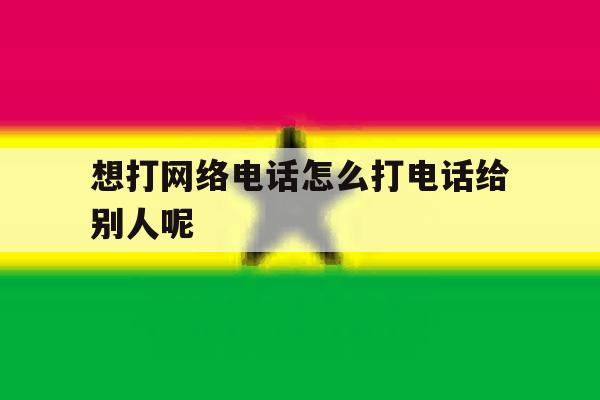 想打网络电话怎么打电话给别人呢的简单介绍 想打网络电话怎么打电话给别人呢的简单介绍