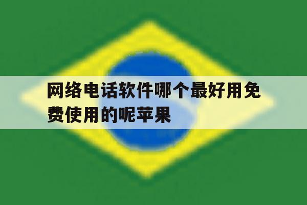 网络电话软件哪个最好用免费使用的呢苹果 网络电话软件哪个最好用免费使用的呢苹果