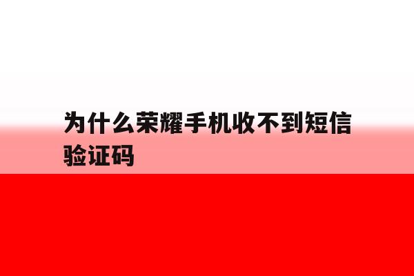 为什么荣耀手机收不到短信验证码 为什么荣耀手机收不到短信验证码