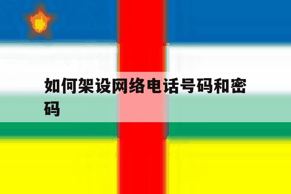 如何架设网络电话号码和密码 如何架设网络电话号码和密码