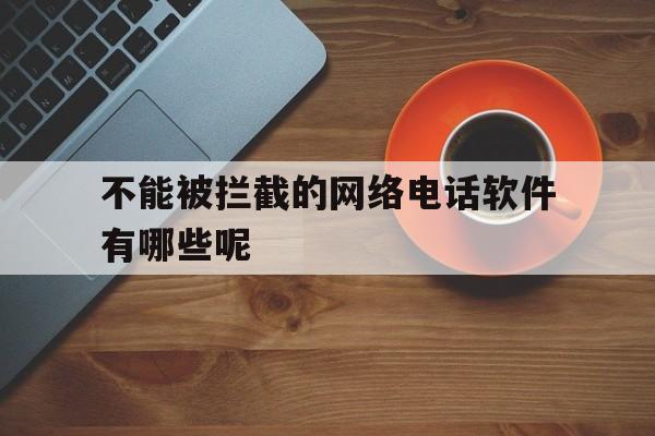 不能被拦截的网络电话软件有哪些呢 不能被拦截的网络电话软件有哪些呢