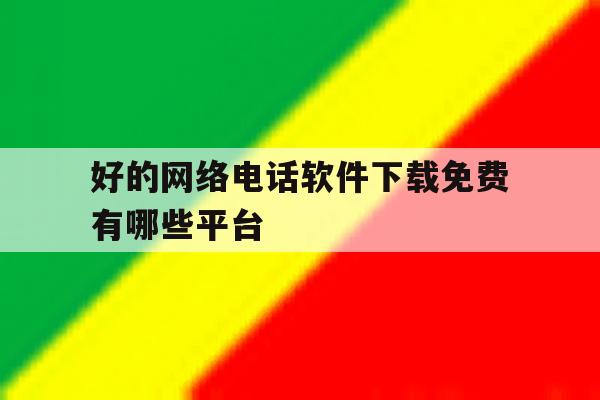 好的网络电话软件下载免费有哪些平台 好的网络电话软件下载免费有哪些平台