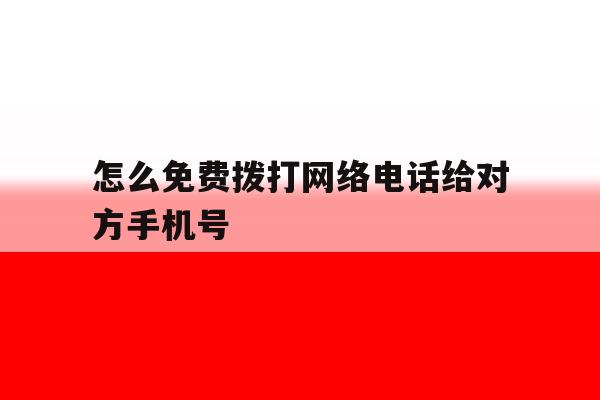 怎么免费拨打网络电话给对方手机号 怎么免费拨打网络电话给对方手机号