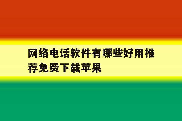 网络电话软件有哪些好用推荐免费下载苹果 网络电话软件有哪些好用推荐免费下载苹果
