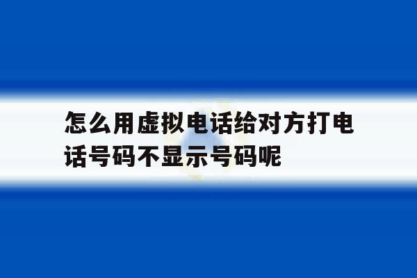 怎么用虚拟电话给对方打电话号码不显示号码呢的简单介绍 怎么用虚拟电话给对方打电话号码不显示号码呢的简单介绍
