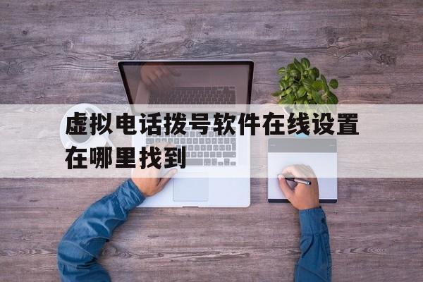 虚拟电话拨号软件在线设置在哪里找到 虚拟电话拨号软件在线设置在哪里找到