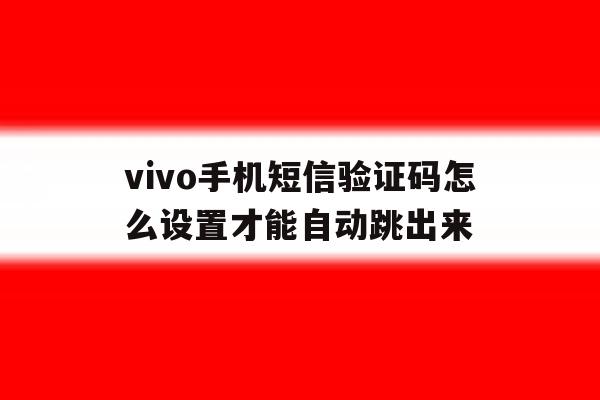 vivo手机短信验证码怎么设置才能自动跳出来 vivo手机短信验证码怎么设置才能自动跳出来