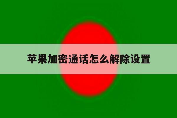 苹果加密通话怎么解除设置 苹果加密通话怎么解除设置