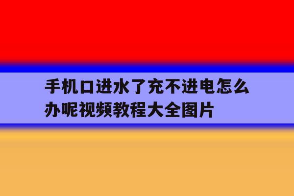 包含手机口进水了充不进电怎么办呢视频教程大全图片的词条 包含手机口进水了充不进电怎么办呢视频教程大全图片的词条