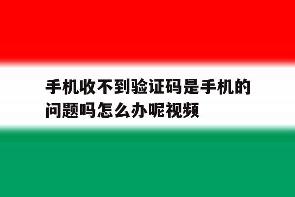 手机收不到验证码是手机的问题吗怎么办呢视频的简单介绍 手机收不到验证码是手机的问题吗怎么办呢视频的简单介绍