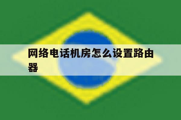 网络电话机房怎么设置路由器 网络电话机房怎么设置路由器