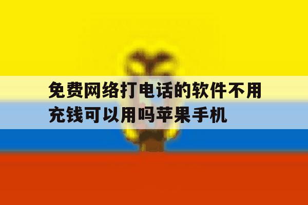 免费网络打电话的软件不用充钱可以用吗苹果手机的简单介绍 免费网络打电话的软件不用充钱可以用吗苹果手机的简单介绍
