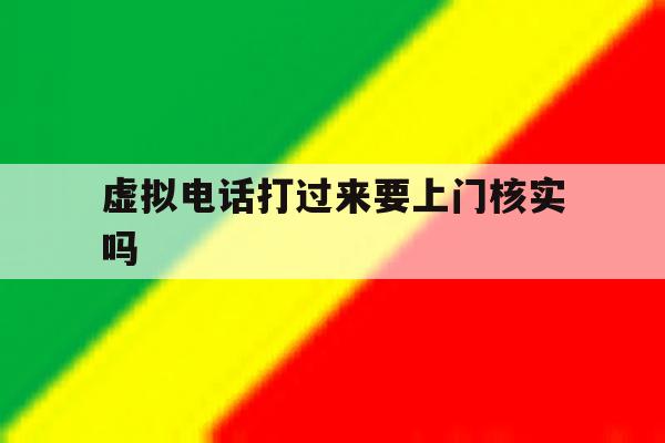 虚拟电话打过来要上门核实吗 虚拟电话打过来要上门核实吗
