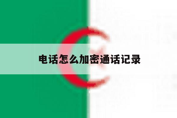 电话怎么加密通话记录 电话怎么加密通话记录