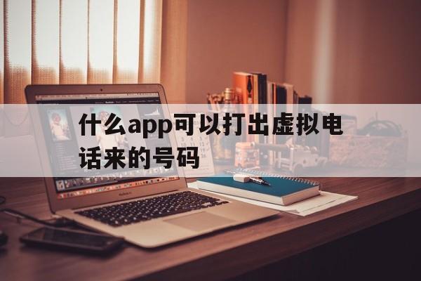 什么app可以打出虚拟电话来的号码 什么app可以打出虚拟电话来的号码