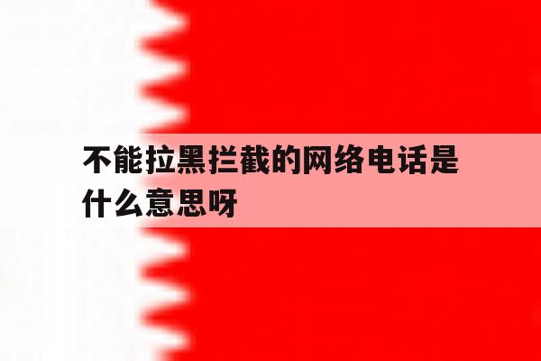 关于不能拉黑拦截的网络电话是什么意思呀的信息 关于不能拉黑拦截的网络电话是什么意思呀的信息