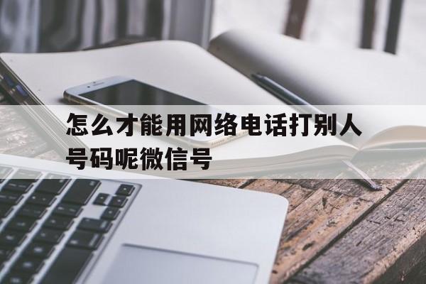 怎么才能用网络电话打别人号码呢微信号的简单介绍 怎么才能用网络电话打别人号码呢微信号的简单介绍