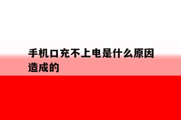 手机口充不上电是什么原因造成的 手机口充不上电是什么原因造成的