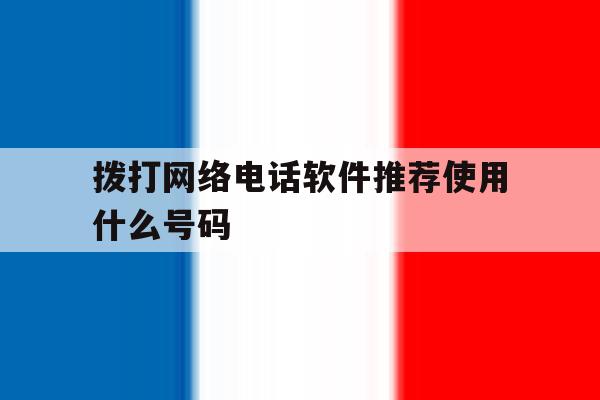 拨打网络电话软件推荐使用什么号码 拨打网络电话软件推荐使用什么号码