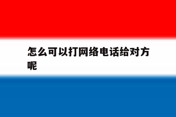 怎么可以打网络电话给对方呢 怎么可以打网络电话给对方呢