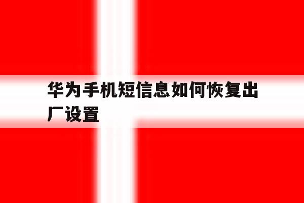 华为手机短信息如何恢复出厂设置 华为手机短信息如何恢复出厂设置