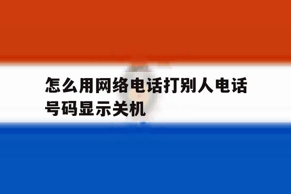 怎么用网络电话打别人电话号码显示关机 怎么用网络电话打别人电话号码显示关机