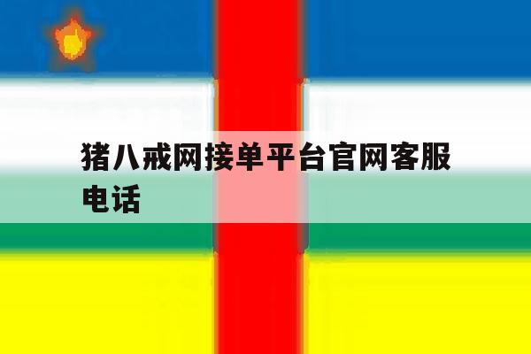 猪八戒网接单平台官网客服电话的简单介绍 猪八戒网接单平台官网客服电话的简单介绍
