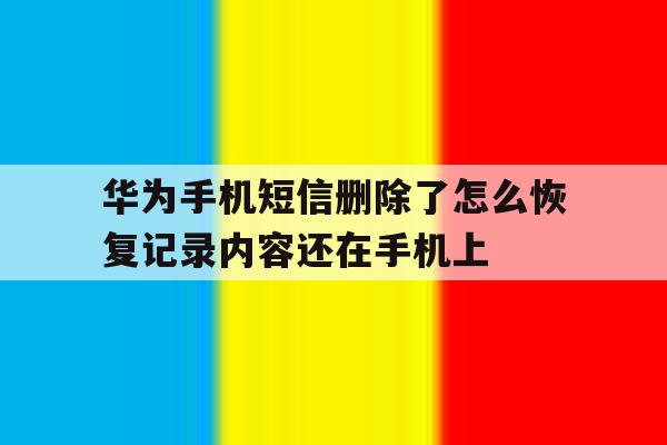 华为手机短信删除了怎么恢复记录内容还在手机上 华为手机短信删除了怎么恢复记录内容还在手机上