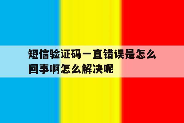 短信验证码一直错误是怎么回事啊怎么解决呢 短信验证码一直错误是怎么回事啊怎么解决呢