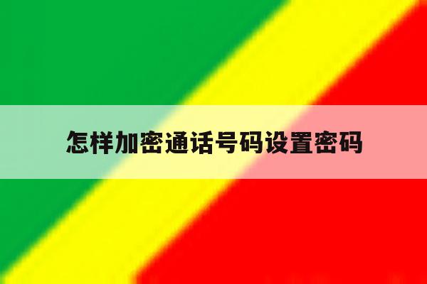 怎样加密通话号码设置密码 怎样加密通话号码设置密码