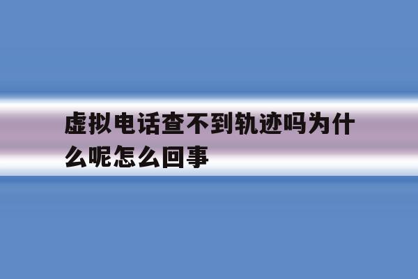虚拟电话查不到轨迹吗为什么呢怎么回事 虚拟电话查不到轨迹吗为什么呢怎么回事
