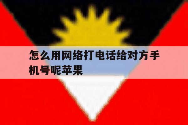 怎么用网络打电话给对方手机号呢苹果的简单介绍 怎么用网络打电话给对方手机号呢苹果的简单介绍