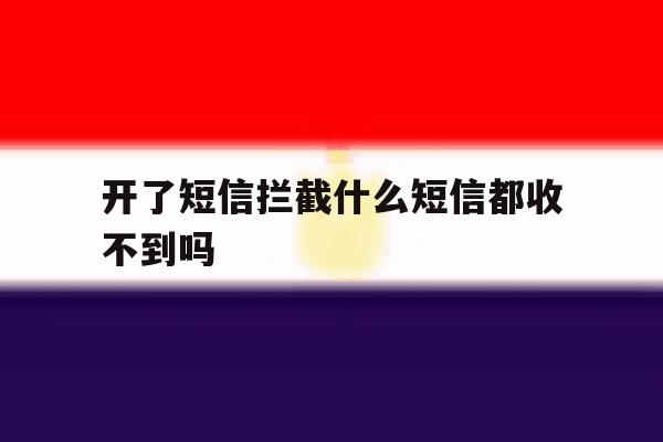 开了短信拦截什么短信都收不到吗 开了短信拦截什么短信都收不到吗