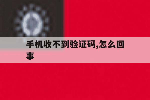 手机收不到验证码,怎么回事 手机收不到验证码,怎么回事