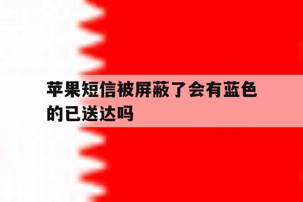 苹果短信被屏蔽了会有蓝色的已送达吗 苹果短信被屏蔽了会有蓝色的已送达吗
