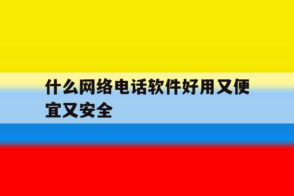 什么网络电话软件好用又便宜又安全 什么网络电话软件好用又便宜又安全